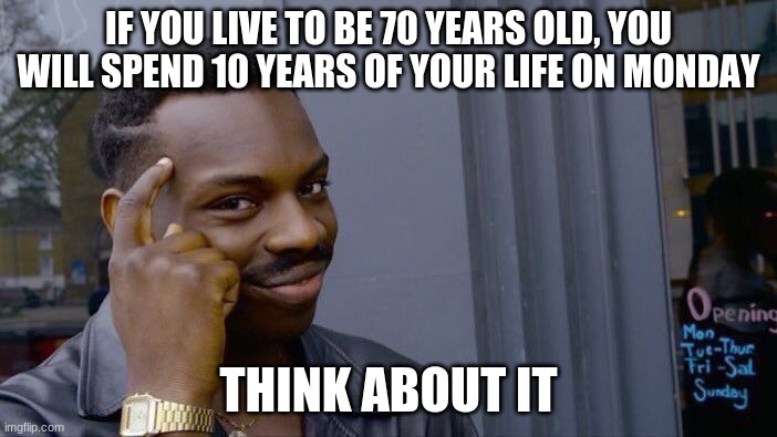 Just Take A Minute And Think About It | IF YOU LIVE TO BE 70 YEARS OLD, YOU WILL SPEND 10 YEARS OF YOUR LIFE ON MONDAY; THINK ABOUT IT | image tagged in memes,roll safe think about it | made w/ Imgflip meme maker