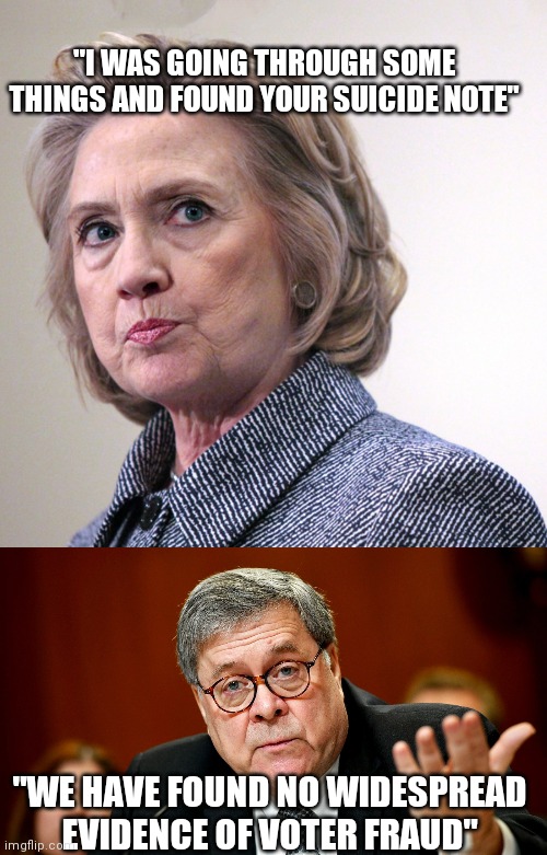 "I WAS GOING THROUGH SOME THINGS AND FOUND YOUR SUICIDE NOTE"; "WE HAVE FOUND NO WIDESPREAD EVIDENCE OF VOTER FRAUD" | image tagged in hillary clinton pissed,william barr | made w/ Imgflip meme maker