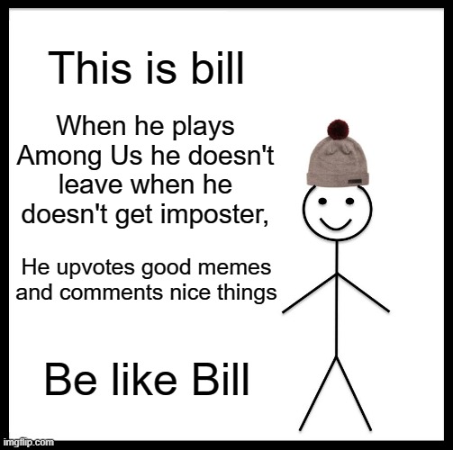 be like bill guys | This is bill; When he plays Among Us he doesn't leave when he doesn't get imposter, He upvotes good memes and comments nice things; Be like Bill | image tagged in memes,be like bill | made w/ Imgflip meme maker