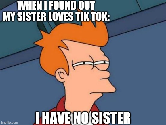 I'm Reporting A Traitor I Found | WHEN I FOUND OUT MY SISTER LOVES TIK TOK:; I HAVE NO SISTER | image tagged in memes,futurama fry | made w/ Imgflip meme maker