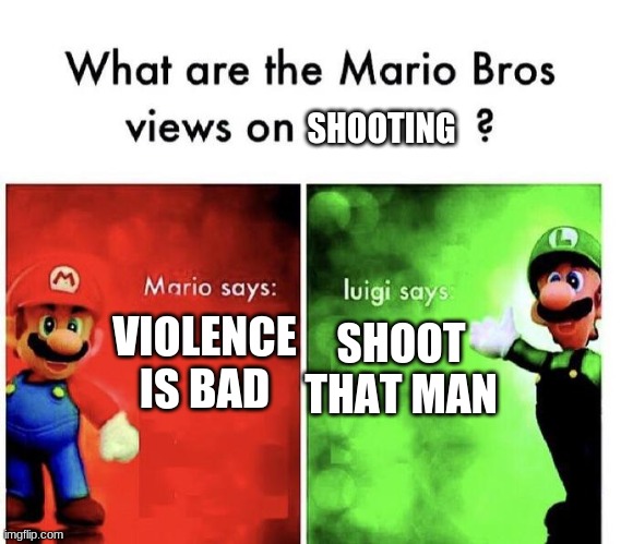 Mario Bros Views | SHOOTING; VIOLENCE IS BAD; SHOOT THAT MAN | image tagged in mario bros views | made w/ Imgflip meme maker