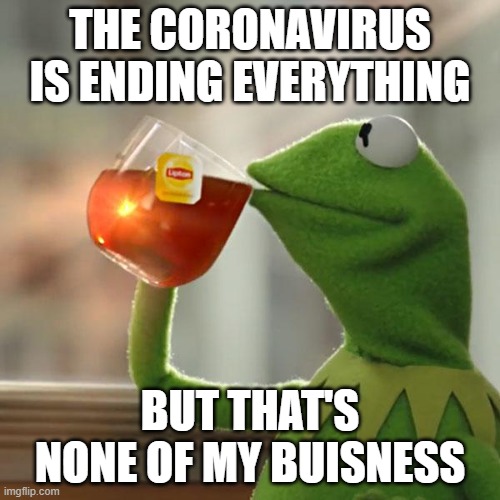 But That's None Of My Business | THE CORONAVIRUS IS ENDING EVERYTHING; BUT THAT'S NONE OF MY BUISNESS | image tagged in memes,but that's none of my business,kermit the frog | made w/ Imgflip meme maker