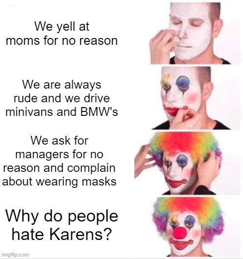 my god what have i done | We yell at moms for no reason; We are always rude and we drive minivans and BMW's; We ask for managers for no reason and complain about wearing masks; Why do people hate Karens? | image tagged in memes,clown applying makeup | made w/ Imgflip meme maker