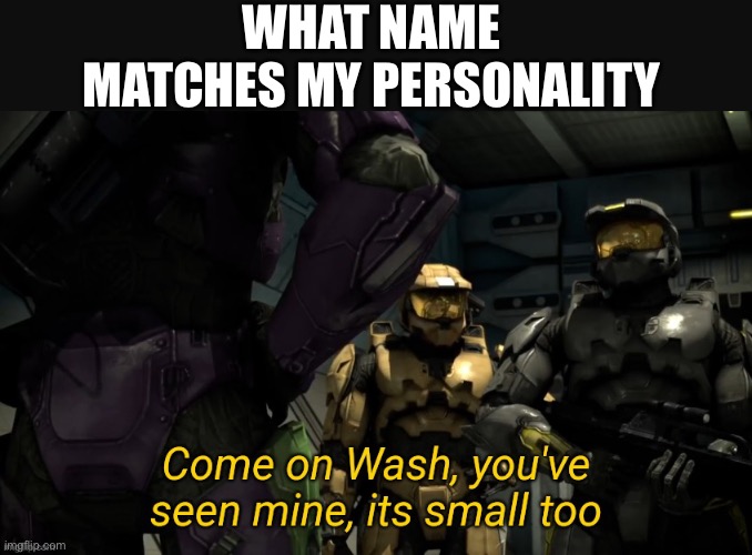Haha trend go brrrrr | WHAT NAME MATCHES MY PERSONALITY | image tagged in come on wash you've seen mine its small too,memes | made w/ Imgflip meme maker