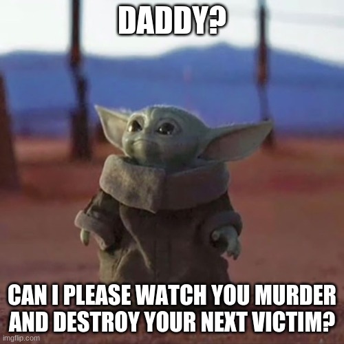 Baby Yoda | DADDY? CAN I PLEASE WATCH YOU MURDER AND DESTROY YOUR NEXT VICTIM? | image tagged in baby yoda | made w/ Imgflip meme maker
