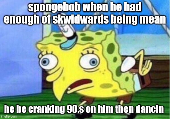 Mocking Spongebob | spongebob when he had enough of skwidwards being mean; he be cranking 90,s on him then dancin | image tagged in memes,mocking spongebob | made w/ Imgflip meme maker