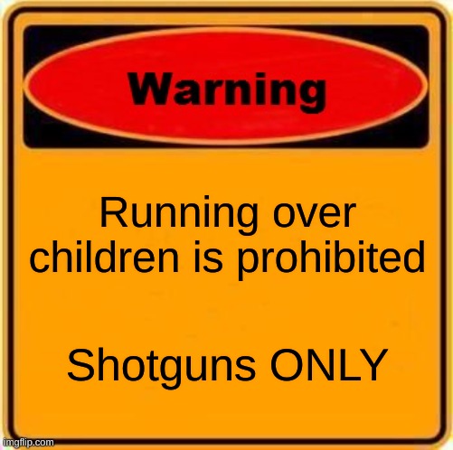 Children beware | Running over children is prohibited; Shotguns ONLY | image tagged in memes,warning sign | made w/ Imgflip meme maker
