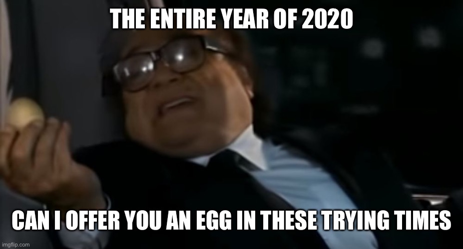 2020 is the egg we didn’t want |  THE ENTIRE YEAR OF 2020; CAN I OFFER YOU AN EGG IN THESE TRYING TIMES | image tagged in can i offer you an egg in these trying times,danny devito,2020,philadelphia | made w/ Imgflip meme maker