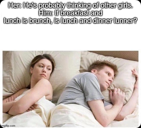 He's Probably Thinking About... | Her: He's probably thinking of other girls.
Him: If breakfast and lunch is brunch, is lunch and dinner lunner? | image tagged in he's probably thinking about | made w/ Imgflip meme maker