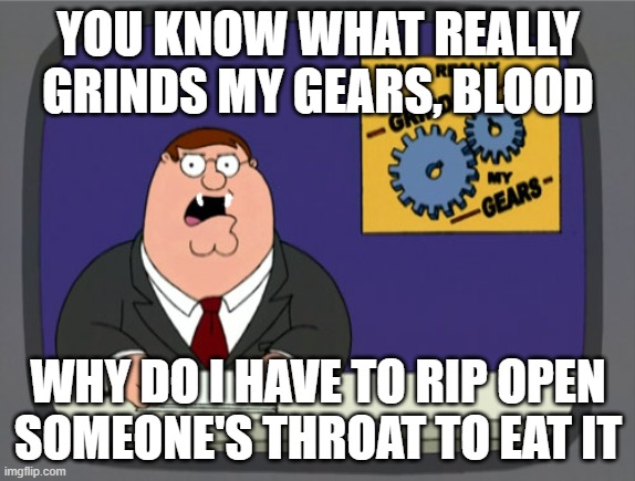 Peter Griffin News | YOU KNOW WHAT REALLY GRINDS MY GEARS, BLOOD; WHY DO I HAVE TO RIP OPEN SOMEONE'S THROAT TO EAT IT | image tagged in memes,peter griffin news | made w/ Imgflip meme maker