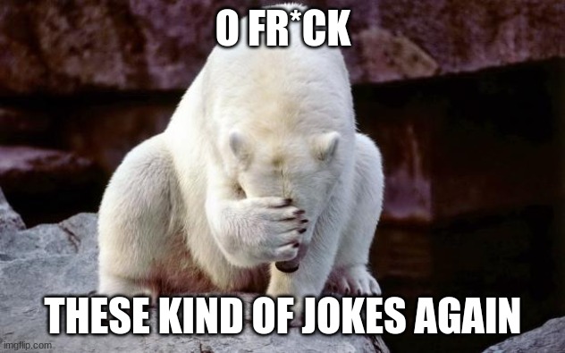 Horribly embarrassed polar bear | O FR*CK THESE KIND OF JOKES AGAIN | image tagged in horribly embarrassed polar bear | made w/ Imgflip meme maker