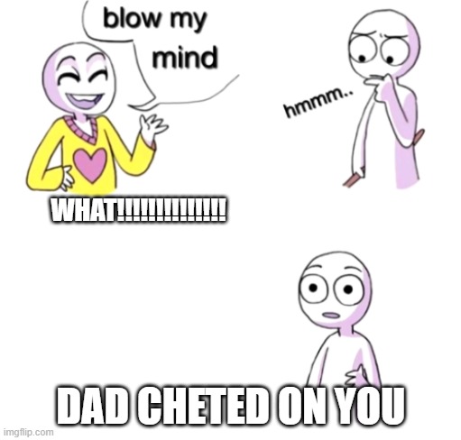 Blow my mind | WHAT!!!!!!!!!!!!!! DAD CHETED ON YOU | image tagged in blow my mind | made w/ Imgflip meme maker