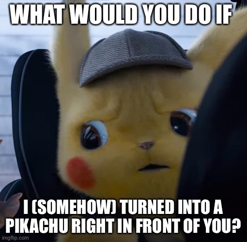 New Trend? | WHAT WOULD YOU DO IF; I (SOMEHOW) TURNED INTO A PIKACHU RIGHT IN FRONT OF YOU? | image tagged in unsettled detective pikachu | made w/ Imgflip meme maker