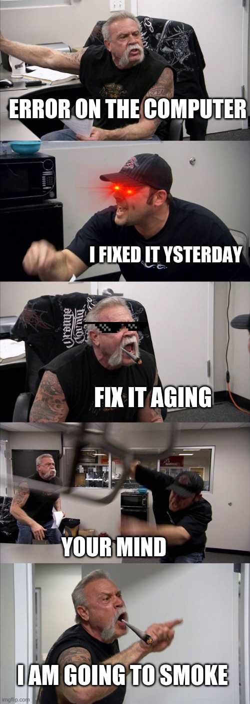 American Chopper Argument | ERROR ON THE COMPUTER; I FIXED IT YSTERDAY; FIX IT AGING; YOUR MIND; I AM GOING TO SMOKE | image tagged in memes,american chopper argument | made w/ Imgflip meme maker