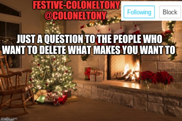 Festive ColonelTony Ancoument | JUST A QUESTION TO THE PEOPLE WHO WANT TO DELETE WHAT MAKES YOU WANT TO | image tagged in festive coloneltony ancoument | made w/ Imgflip meme maker