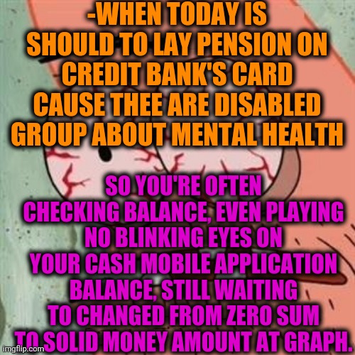 -Keep mind in await cheat on money. | -WHEN TODAY IS SHOULD TO LAY PENSION ON CREDIT BANK'S CARD CAUSE THEE ARE DISABLED GROUP ABOUT MENTAL HEALTH; SO YOU'RE OFTEN CHECKING BALANCE, EVEN PLAYING NO BLINKING EYES ON YOUR CASH MOBILE APPLICATION BALANCE, STILL WAITING TO CHANGED FROM ZERO SUM TO SOLID MONEY AMOUNT AT GRAPH. | image tagged in patrick star withdrawals,suspension,mad money jim cramer,bank account,graphs,hope and change | made w/ Imgflip meme maker