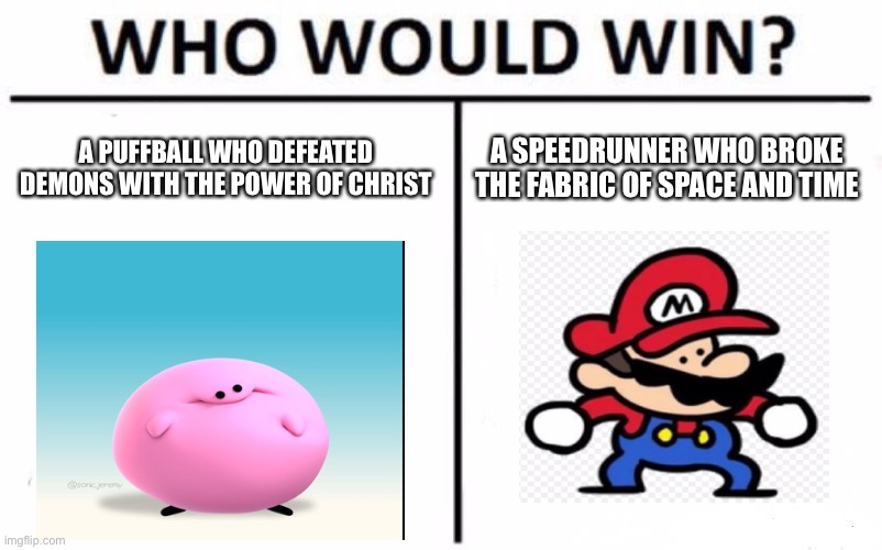 *explosion* | A PUFFBALL WHO DEFEATED DEMONS WITH THE POWER OF CHRIST; A SPEEDRUNNER WHO BROKE THE FABRIC OF SPACE AND TIME | image tagged in memes,who would win,mario,kirby | made w/ Imgflip meme maker