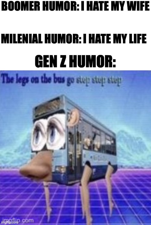  BOOMER HUMOR: I HATE MY WIFE; MILENIAL HUMOR: I HATE MY LIFE; GEN Z HUMOR: | image tagged in blank white template,the legs on the bus go step step | made w/ Imgflip meme maker