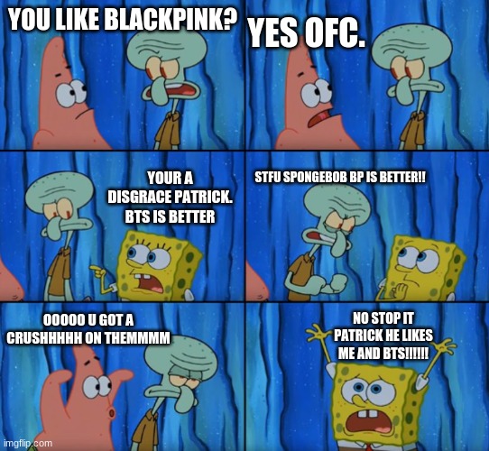 Stop it Patrick, you're scaring him! (Correct text boxes) | YES OFC. YOU LIKE BLACKPINK? YOUR A DISGRACE PATRICK. BTS IS BETTER; STFU SPONGEBOB BP IS BETTER!! NO STOP IT PATRICK HE LIKES ME AND BTS!!!!!! OOOOO U GOT A CRUSHHHHH ON THEMMMM | image tagged in stop it patrick you're scaring him correct text boxes | made w/ Imgflip meme maker