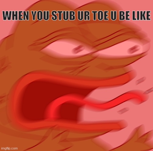 REEEEEEEEEE | WHEN YOU STUB UR TOE U BE LIKE | image tagged in reeeeeeeeeeeeeeeeeeeeee | made w/ Imgflip meme maker