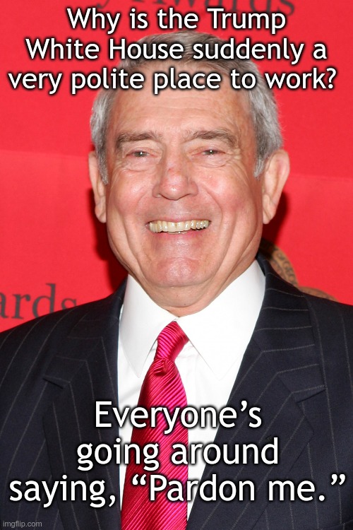 Dan Rather @ 2005 Peabody Awards | Why is the Trump White House suddenly a very polite place to work? Everyone’s going around saying, “Pardon me.” | image tagged in dan rather 2005 peabody awards | made w/ Imgflip meme maker