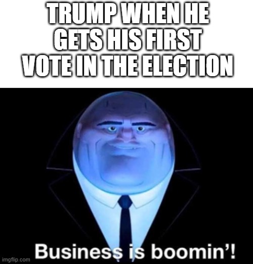 Trump Boomin' Meme | TRUMP WHEN HE GETS HIS FIRST VOTE IN THE ELECTION | image tagged in business is boomin kingpin,memes | made w/ Imgflip meme maker