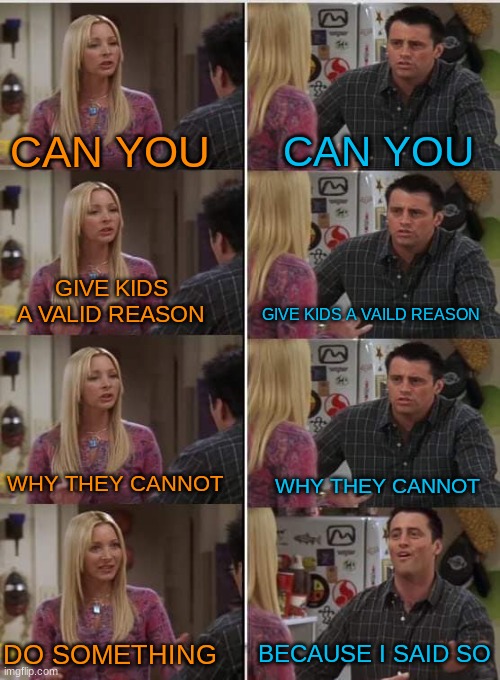 Friends Joey teached french | CAN YOU; CAN YOU; GIVE KIDS A VALID REASON; GIVE KIDS A VAILD REASON; WHY THEY CANNOT; WHY THEY CANNOT; BECAUSE I SAID SO; DO SOMETHING | image tagged in friends joey teached french | made w/ Imgflip meme maker