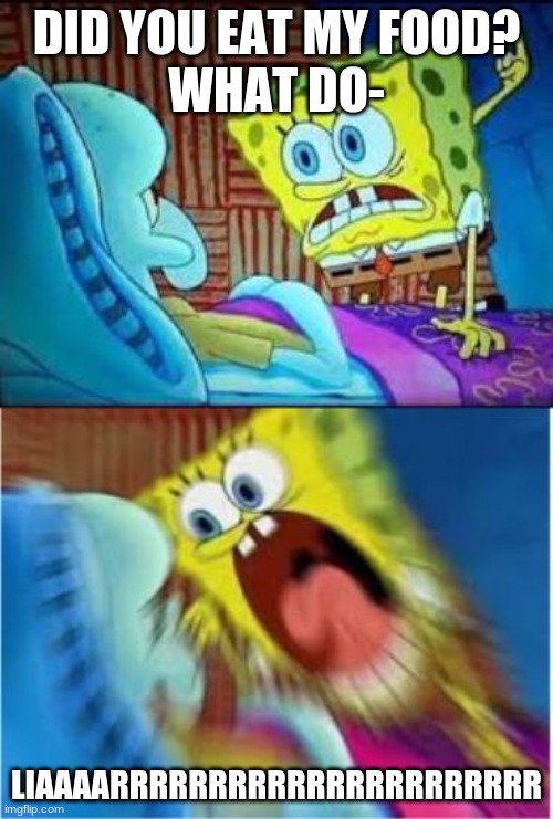Spongebob screaming meme | DID YOU EAT MY FOOD?
WHAT DO-; LIAAAARRRRRRRRRRRRRRRRRRRRRR | image tagged in spongebob screaming meme | made w/ Imgflip meme maker
