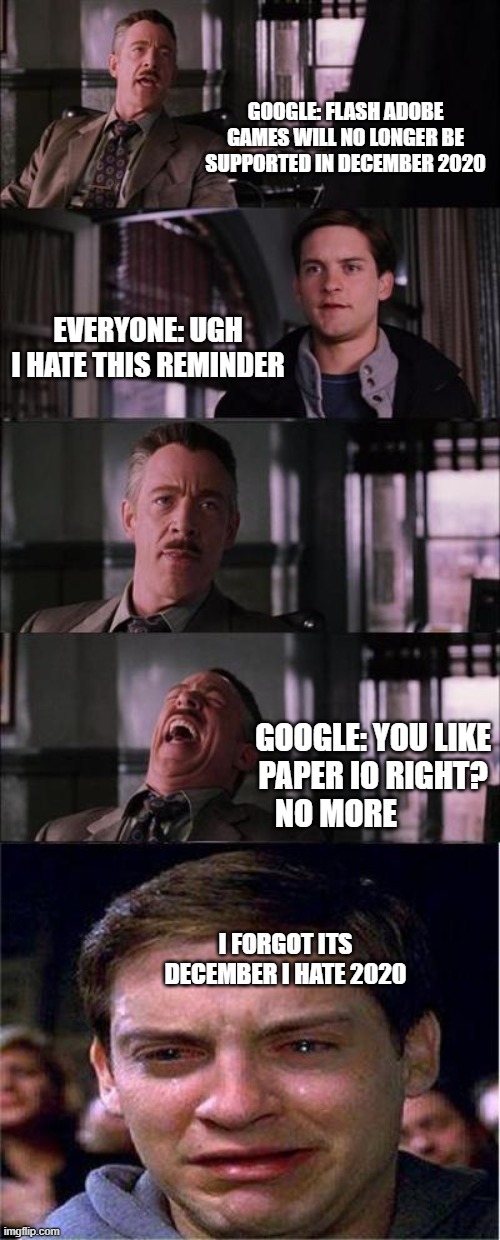 IT IS TRUE | GOOGLE: FLASH ADOBE GAMES WILL NO LONGER BE SUPPORTED IN DECEMBER 2020; EVERYONE: UGH I HATE THIS REMINDER; GOOGLE: YOU LIKE PAPER IO RIGHT? NO MORE; I FORGOT ITS DECEMBER I HATE 2020 | image tagged in crying,spiderman peter parker,newspaper,laughing | made w/ Imgflip meme maker