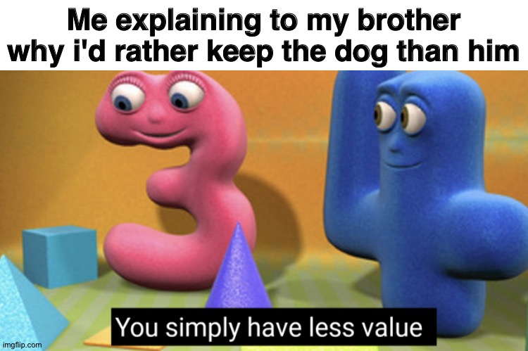 You simply have less value | Me explaining to my brother why i'd rather keep the dog than him | image tagged in you simply have less value | made w/ Imgflip meme maker
