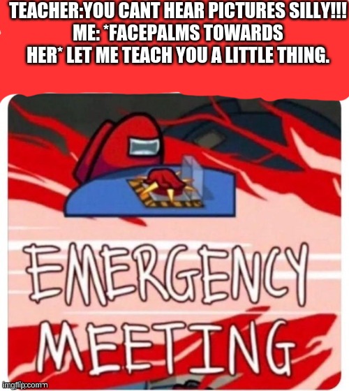 Among Us Teacher | TEACHER:YOU CANT HEAR PICTURES SILLY!!!
ME: *FACEPALMS TOWARDS HER* LET ME TEACH YOU A LITTLE THING. | image tagged in teacher | made w/ Imgflip meme maker