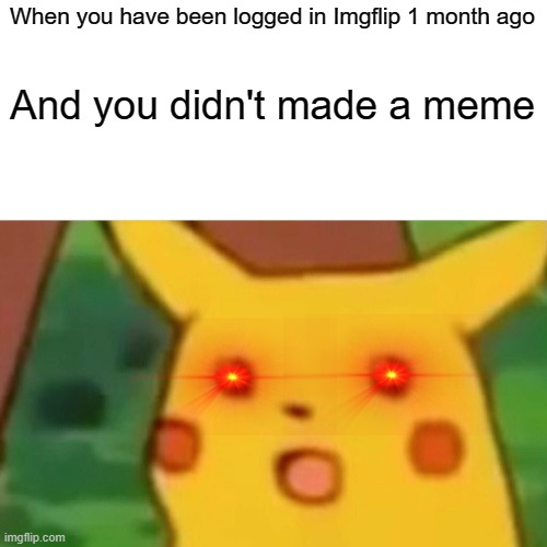 When you didn't made a meme after 1 month... | When you have been logged in Imgflip 1 month ago; And you didn't made a meme | image tagged in memes,surprised pikachu | made w/ Imgflip meme maker