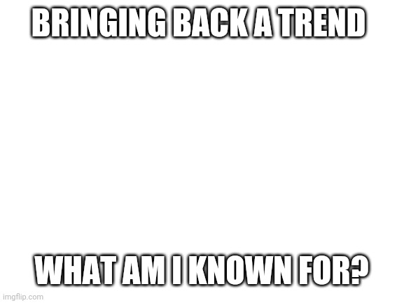 Know | BRINGING BACK A TREND; WHAT AM I KNOWN FOR? | image tagged in blank white template | made w/ Imgflip meme maker