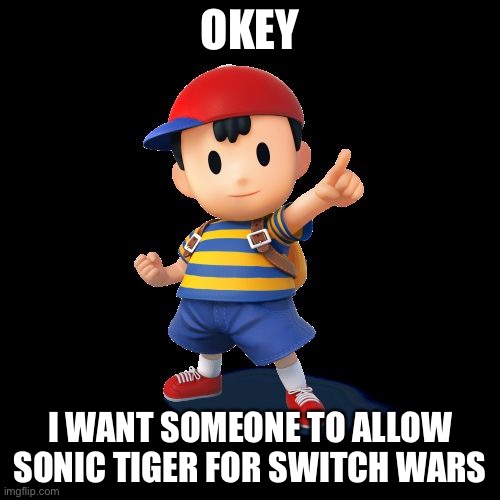 Lol I’m kidding | OKEY; I WANT SOMEONE TO ALLOW SONIC TIGER FOR SWITCH WARS | image tagged in ness | made w/ Imgflip meme maker