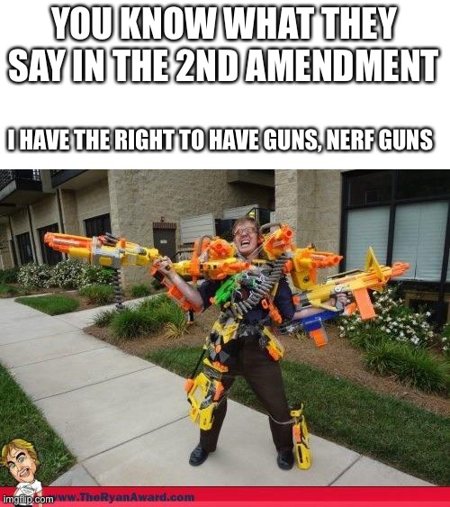 Nerfed | YOU KNOW WHAT THEY SAY IN THE 2ND AMENDMENT; I HAVE THE RIGHT TO HAVE GUNS, NERF GUNS | image tagged in nerfed | made w/ Imgflip meme maker