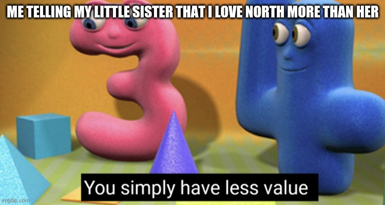 You simply have less value | ME TELLING MY LITTLE SISTER THAT I LOVE NORTH MORE THAN HER | image tagged in you simply have less value | made w/ Imgflip meme maker