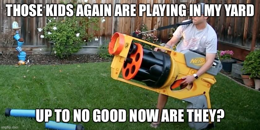 Biggest nerf gun | THOSE KIDS AGAIN ARE PLAYING IN MY YARD; UP TO NO GOOD NOW ARE THEY? | image tagged in biggest nerf gun | made w/ Imgflip meme maker