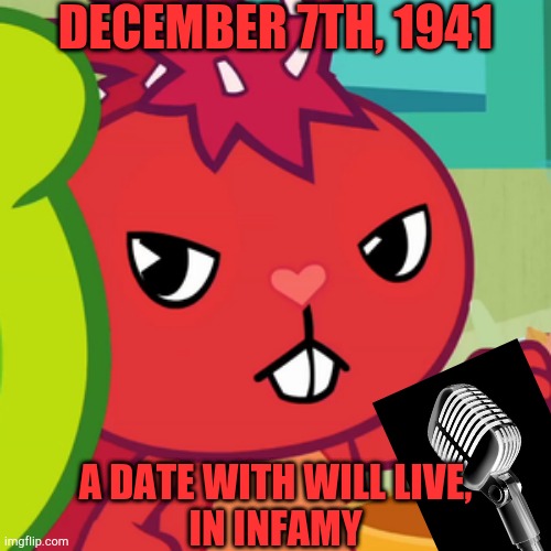 Almost 80 years science Japan attacked Pearl Harbor. | DECEMBER 7TH, 1941; A DATE WITH WILL LIVE,
IN INFAMY | image tagged in pissed-off flaky htf | made w/ Imgflip meme maker