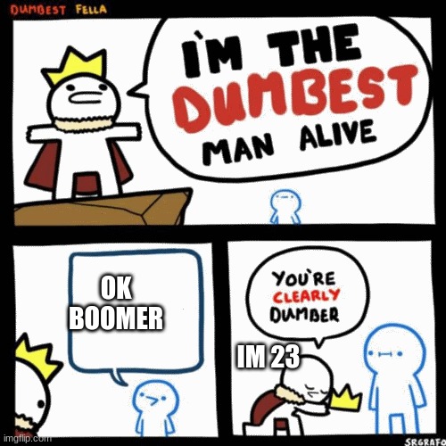 I'm the dumbest man alive | OK BOOMER; IM 23 | image tagged in i'm the dumbest man alive | made w/ Imgflip meme maker