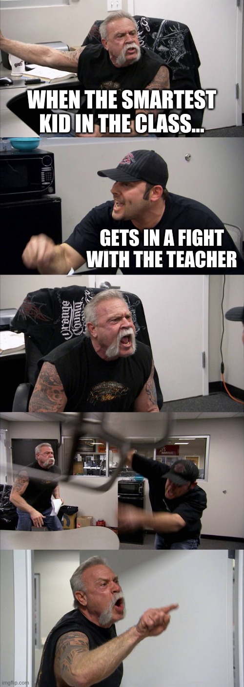 True | WHEN THE SMARTEST KID IN THE CLASS... GETS IN A FIGHT WITH THE TEACHER | image tagged in memes,american chopper argument | made w/ Imgflip meme maker