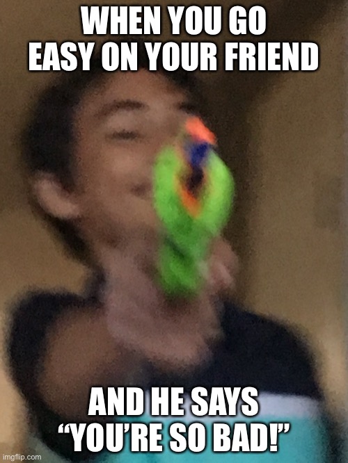 You Have Been Bamboozled | WHEN YOU GO EASY ON YOUR FRIEND; AND HE SAYS “YOU’RE SO BAD!” | image tagged in you have been bamboozled | made w/ Imgflip meme maker