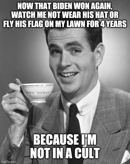 Man drinking coffee | NOW THAT BIDEN WON AGAIN, WATCH ME NOT WEAR HIS HAT OR FLY HIS FLAG ON MY LAWN FOR 4 YEARS; BECAUSE I'M NOT IN A CULT | image tagged in man drinking coffee | made w/ Imgflip meme maker