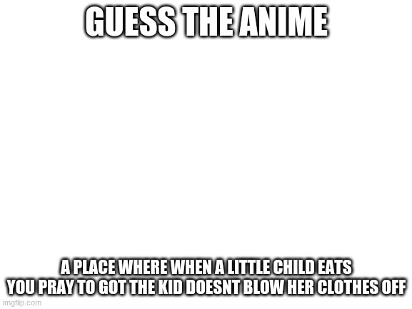 Blank White Template | GUESS THE ANIME; A PLACE WHERE WHEN A LITTLE CHILD EATS YOU PRAY TO GOT THE KID DOESNT BLOW HER CLOTHES OFF | image tagged in blank white template | made w/ Imgflip meme maker