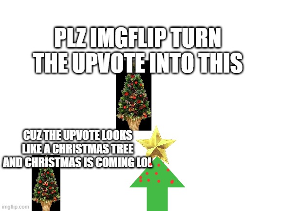 Christmas | PLZ IMGFLIP TURN THE UPVOTE INTO THIS; CUZ THE UPVOTE LOOKS LIKE A CHRISTMAS TREE AND CHRISTMAS IS COMING LOL | image tagged in blank white template | made w/ Imgflip meme maker