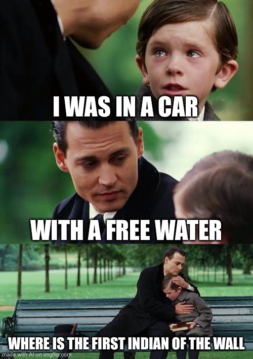 Bruh | I WAS IN A CAR; WITH A FREE WATER; WHERE IS THE FIRST INDIAN OF THE WALL | image tagged in memes,finding neverland | made w/ Imgflip meme maker