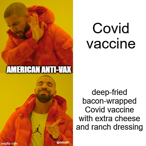 american soft spot | Covid vaccine; AMERICAN ANTI-VAX; deep-fried
bacon-wrapped
Covid vaccine
with extra cheese
and ranch dressing; @dafuqBE | image tagged in memes,drake hotline bling,antivax | made w/ Imgflip meme maker