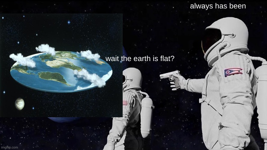 Always Has Been | always has been; wait the earth is flat? | image tagged in memes,always has been | made w/ Imgflip meme maker