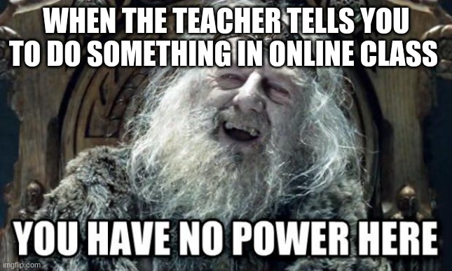 you have no power here | WHEN THE TEACHER TELLS YOU TO DO SOMETHING IN ONLINE CLASS | image tagged in you have no power here | made w/ Imgflip meme maker