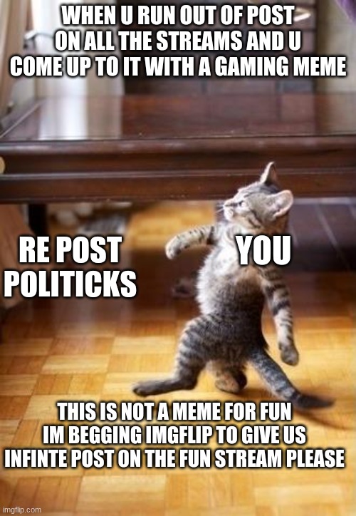 Cool Cat Stroll | WHEN U RUN OUT OF POST ON ALL THE STREAMS AND U COME UP TO IT WITH A GAMING MEME; RE POST POLITICKS; YOU; THIS IS NOT A MEME FOR FUN IM BEGGING IMGFLIP TO GIVE US INFINTE POST ON THE FUN STREAM PLEASE | image tagged in memes,cool cat stroll | made w/ Imgflip meme maker