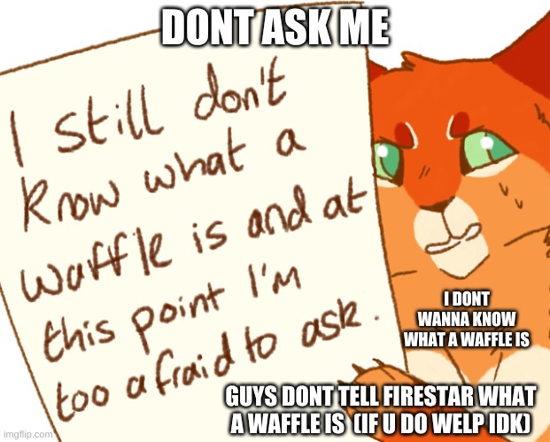 Firestar idk wut is da waffle | DONT ASK ME; I DONT WANNA KNOW WHAT A WAFFLE IS; GUYS DONT TELL FIRESTAR WHAT A WAFFLE IS  (IF U DO WELP IDK) | image tagged in firestar,waffle | made w/ Imgflip meme maker